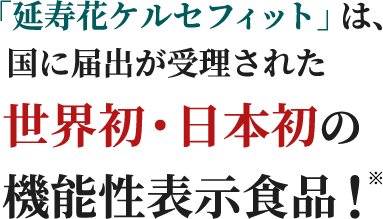 「延寿花ケルセフィット」は、国に届出が受理された世界初・日本初の機能性表示食品！※
